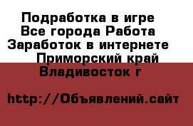 Подработка в игре - Все города Работа » Заработок в интернете   . Приморский край,Владивосток г.